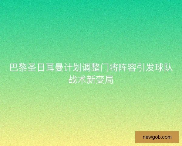 巴黎圣日耳曼计划调整门将阵容引发球队战术新变局
