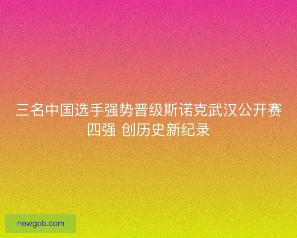 三名中国选手强势晋级斯诺克武汉公开赛四强 创历史新纪录