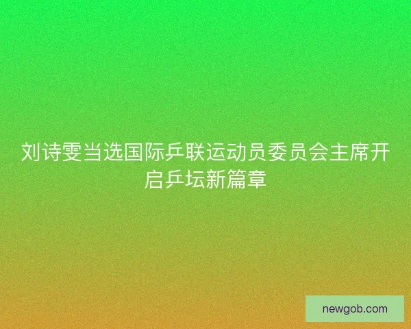 刘诗雯当选国际乒联运动员委员会主席开启乒坛新篇章