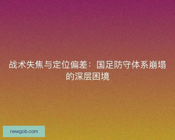 战术失焦与定位偏差：国足防守体系崩塌的深层困境