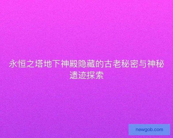 永恒之塔地下神殿隐藏的古老秘密与神秘遗迹探索