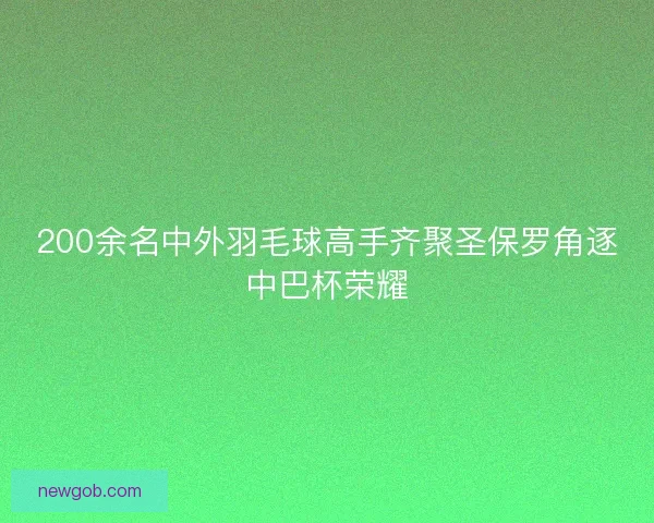 200余名中外羽毛球高手齐聚圣保罗角逐中巴杯荣耀 200余名中外羽毛球高手齐聚圣保罗角逐中巴杯荣耀