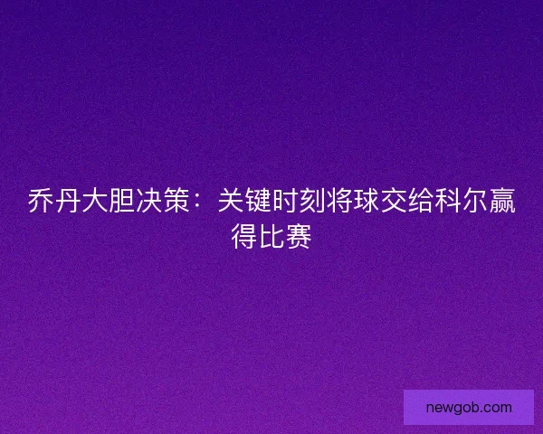 乔丹大胆决策：关键时刻将球交给科尔赢得比赛